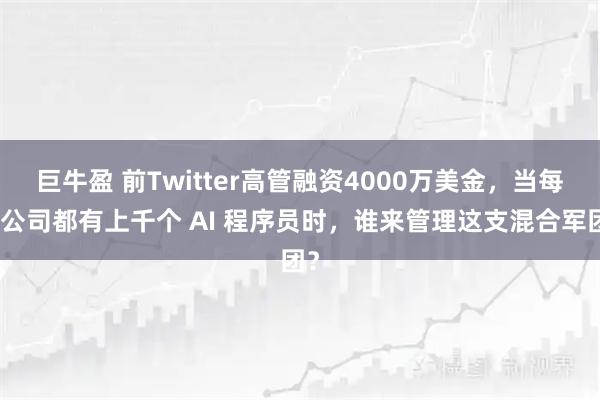 巨牛盈 前Twitter高管融资4000万美金，当每个公司都有上千个 AI 程序员时，谁来管理这支混合军团？