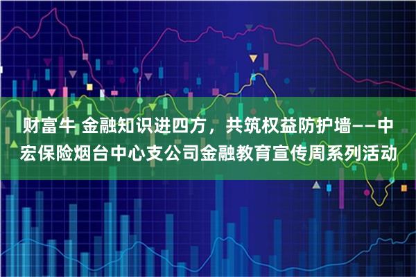 财富牛 金融知识进四方，共筑权益防护墙——中宏保险烟台中心支公司金融教育宣传周系列活动