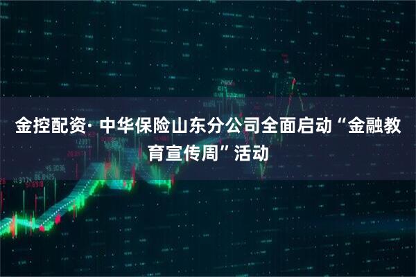 金控配资· 中华保险山东分公司全面启动“金融教育宣传周”活动