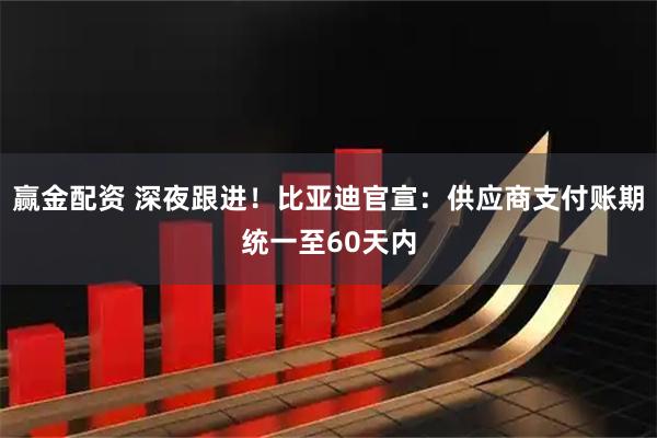 赢金配资 深夜跟进！比亚迪官宣：供应商支付账期统一至60天内