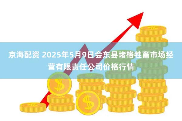 京海配资 2025年5月9日会东县堵格牲畜市场经营有限责任公司价格行情