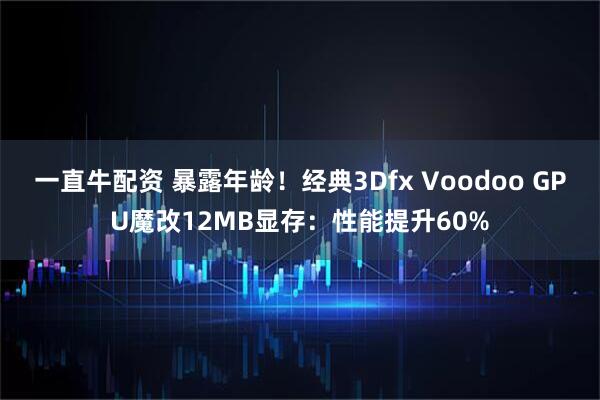 一直牛配资 暴露年龄！经典3Dfx Voodoo GPU魔改12MB显存：性能提升60%