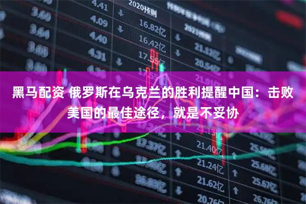 黑马配资 俄罗斯在乌克兰的胜利提醒中国：击败美国的最佳途径，就是不妥协