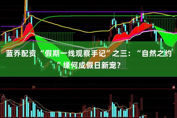 蓝乔配资 “假期一线观察手记”之三：“自然之约”缘何成假日新宠？