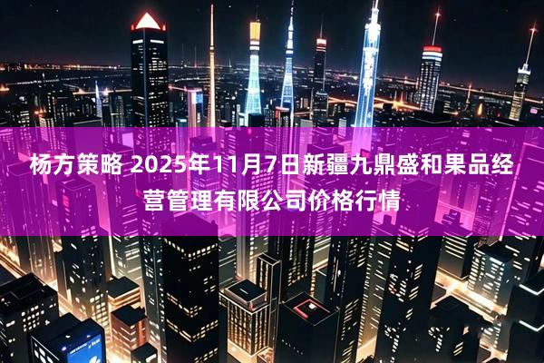 杨方策略 2025年11月7日新疆九鼎盛和果品经营管理有限公司价格行情