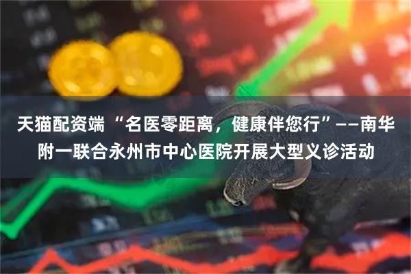 天猫配资端 “名医零距离，健康伴您行”——南华附一联合永州市中心医院开展大型义诊活动