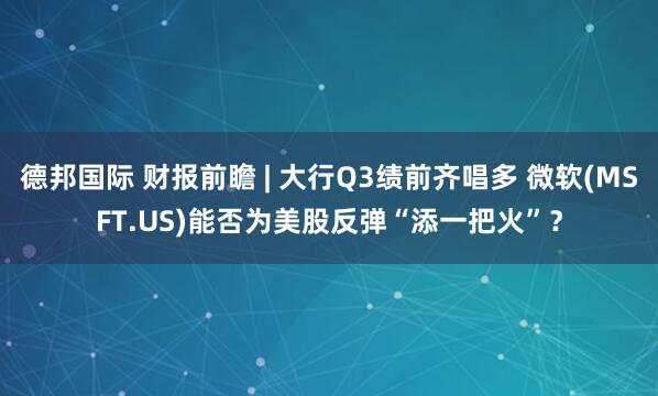 德邦国际 财报前瞻 | 大行Q3绩前齐唱多 微软(MSFT.US)能否为美股反弹“添一把火”？