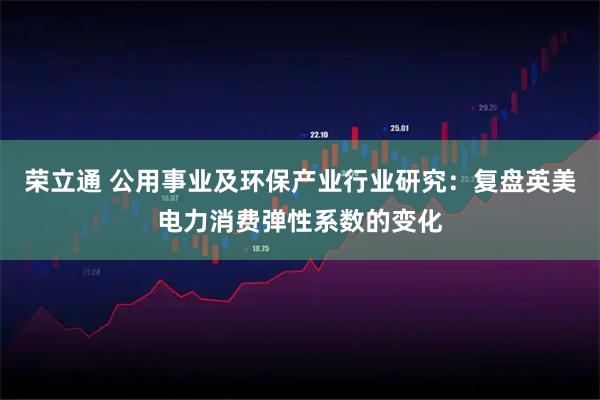 荣立通 公用事业及环保产业行业研究：复盘英美电力消费弹性系数的变化