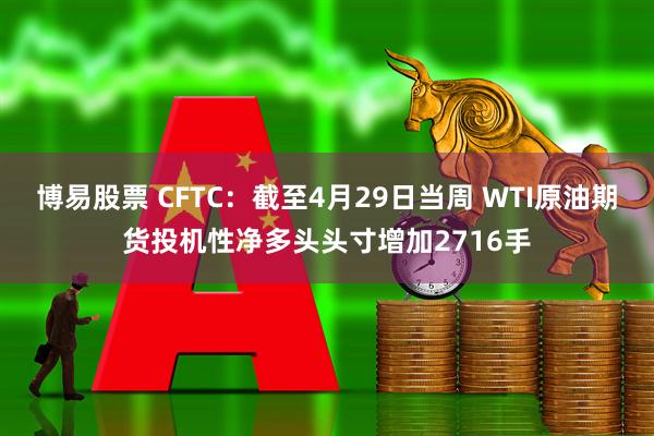 博易股票 CFTC：截至4月29日当周 WTI原油期货投机性净多头头寸增加2716手