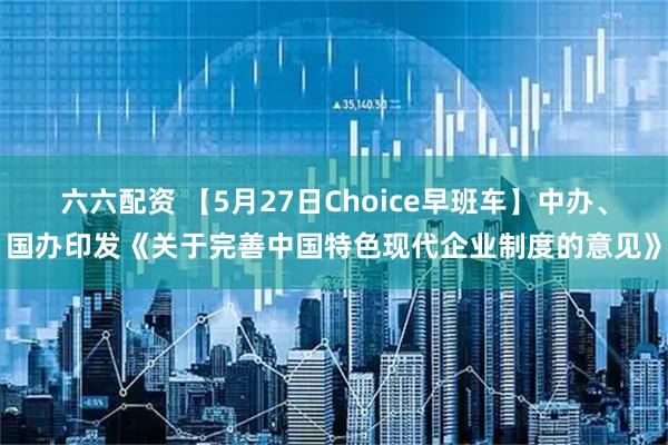 六六配资 【5月27日Choice早班车】中办、国办印发《关于完善中国特色现代企业制度的意见》