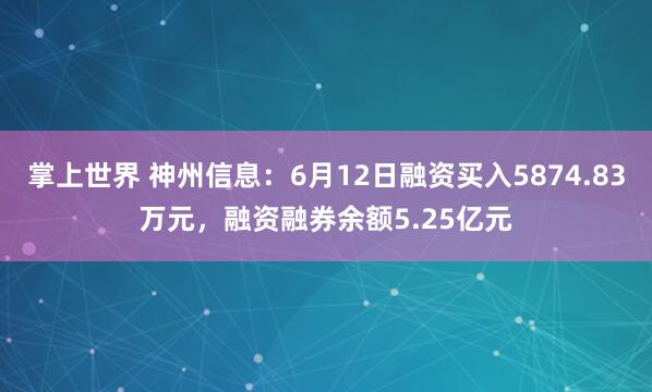 掌上世界 神州信息：6月12日融资买入5874.83万元，融资融券余额5.25亿元