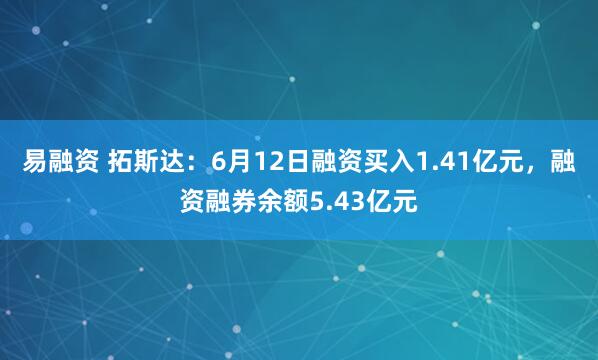 易融资 拓斯达：6月12日融资买入1.41亿元，融资融券余额5.43亿元