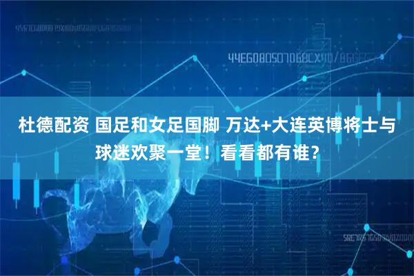 杜德配资 国足和女足国脚 万达+大连英博将士与球迷欢聚一堂！看看都有谁？