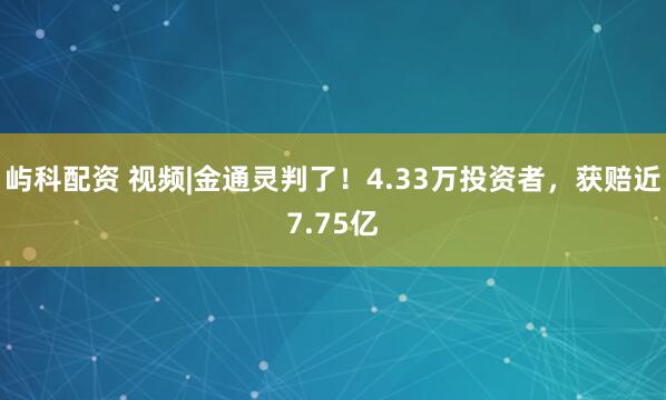 屿科配资 视频|金通灵判了！4.33万投资者，获赔近7.75亿