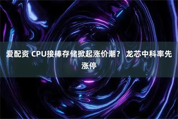 爱配资 CPU接棒存储掀起涨价潮？ 龙芯中科率先涨停