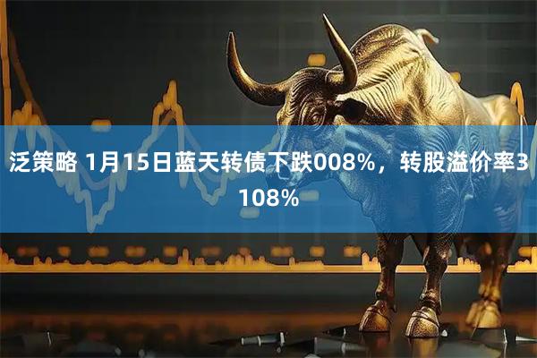 泛策略 1月15日蓝天转债下跌008%，转股溢价率3108%