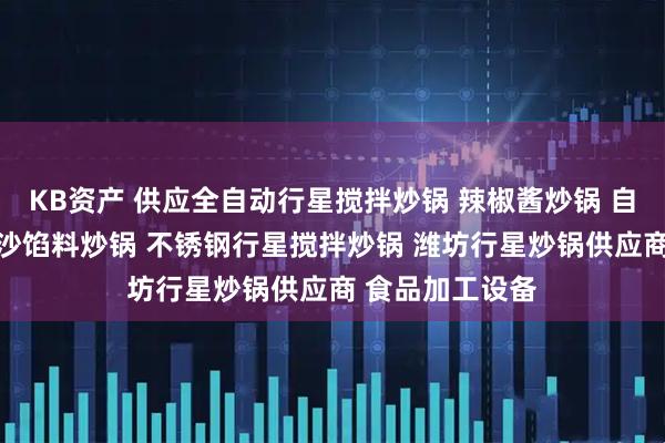 KB资产 供应全自动行星搅拌炒锅 辣椒酱炒锅 自动搅拌炒锅 豆沙馅料炒锅 不锈钢行星搅拌炒锅 潍坊行星炒锅供应商 食品加工设备