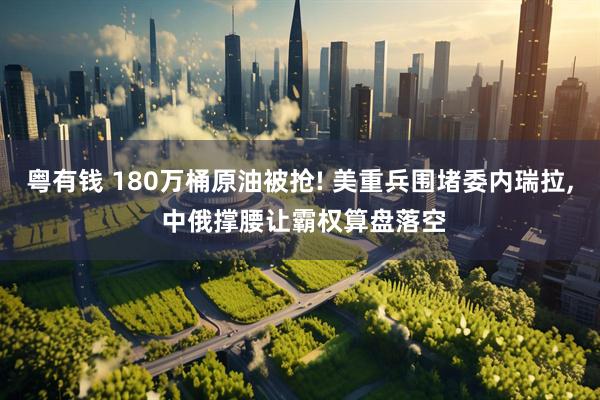 粤有钱 180万桶原油被抢! 美重兵围堵委内瑞拉, 中俄撑腰让霸权算盘落空