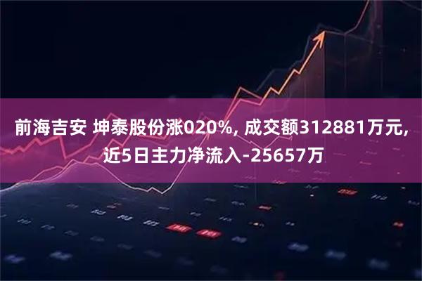 前海吉安 坤泰股份涨020%, 成交额312881万元, 近5日主力净流入-25657万