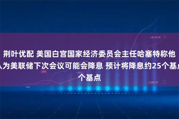 荆叶优配 美国白宫国家经济委员会主任哈塞特称他认为美联储下次会议可能会降息 预计将降息约25个基点