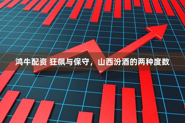 鸿牛配资 狂飙与保守，山西汾酒的两种度数