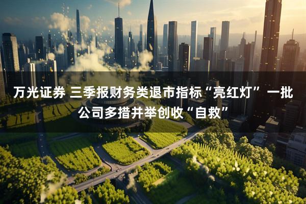 万光证券 三季报财务类退市指标“亮红灯” 一批公司多措并举创收“自救”