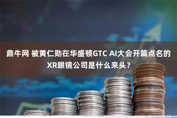 鼎牛网 被黄仁勋在华盛顿GTC AI大会开篇点名的XR眼镜公司是什么来头？