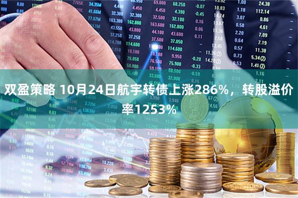 双盈策略 10月24日航宇转债上涨286%，转股溢价率1253%