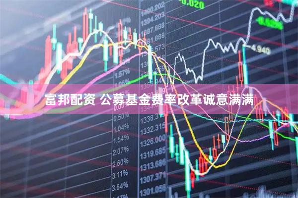 富邦配资 公募基金费率改革诚意满满