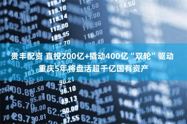 贵丰配资 直投200亿+撬动400亿“双轮”驱动 重庆5年将盘活超千亿国有资产