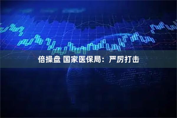 倍操盘 国家医保局：严厉打击